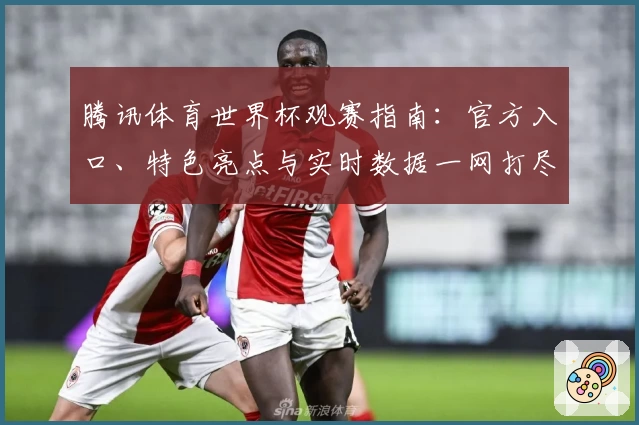 腾讯体育世界杯观赛指南：官方入口、特色亮点与实时数据一网打尽