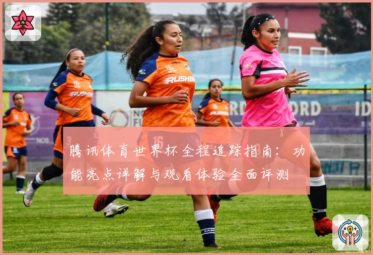 腾讯体育世界杯全程追踪指南:功能亮点详解与观看体验全面评测