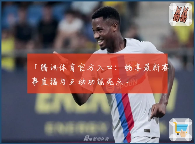 「腾讯体育官方入口:畅享最新赛事直播与互动功能亮点」