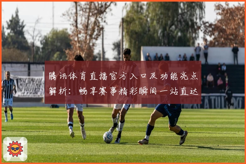 腾讯体育直播官方入口及功能亮点解析：畅享赛事精彩瞬间一站直达