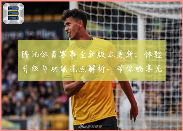 腾讯体育赛事全新版本更新：体验升级与功能亮点解析，带你畅享无限激情