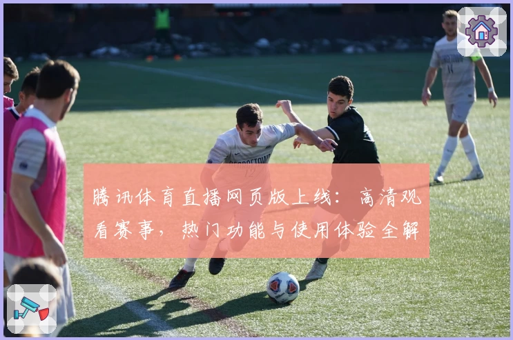腾讯体育直播网页版上线：高清观看赛事，热门功能与使用体验全解析