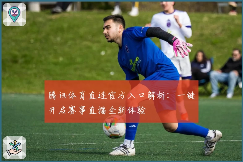 腾讯体育直连官方入口解析：一键开启赛事直播全新体验