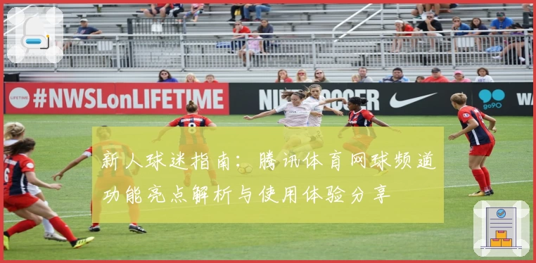 新人球迷指南：腾讯体育网球频道功能亮点解析与使用体验分享