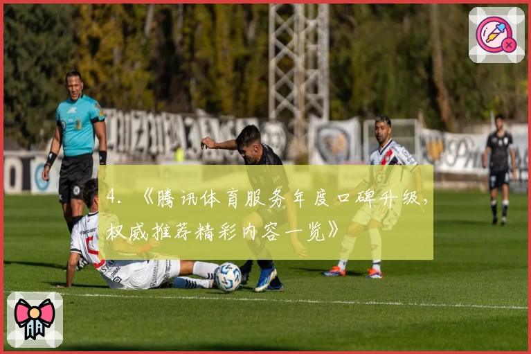 4. 《腾讯体育服务年度口碑升级，权威推荐精彩内容一览》