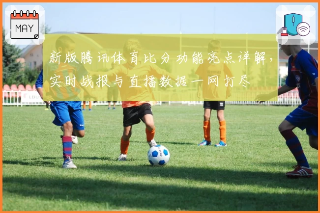 新版腾讯体育比分功能亮点详解，实时战报与直播数据一网打尽