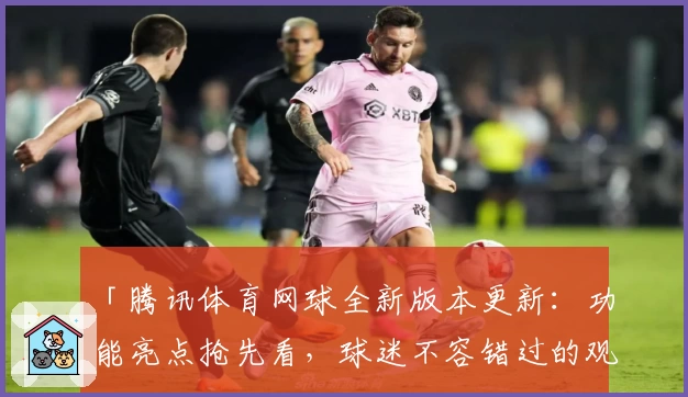 「腾讯体育网球全新版本更新：功能亮点抢先看，球迷不容错过的观看体验」