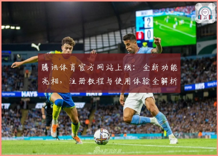 腾讯体育官方网站上线：全新功能亮相，注册教程与使用体验全解析