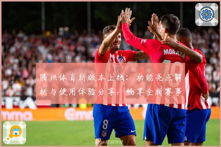 腾讯体育新版本上线：功能亮点解析与使用体验分享，畅享全新赛事直播新方式