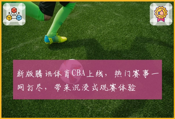 新版腾讯体育CBA上线，热门赛事一网打尽，带来沉浸式观赛体验