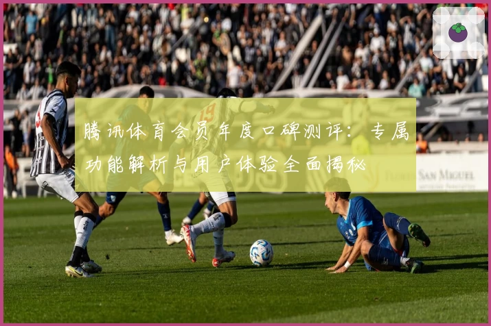 腾讯体育会员年度口碑测评：专属功能解析与用户体验全面揭秘