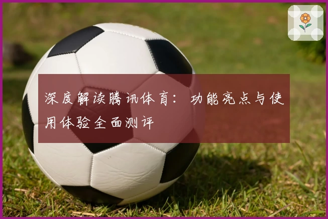 深度解读腾讯体育：功能亮点与使用体验全面测评