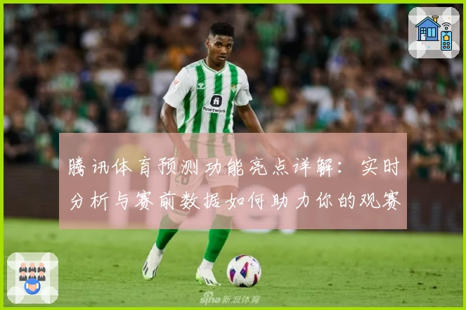 腾讯体育预测功能亮点详解：实时分析与赛前数据如何助力你的观赛体验