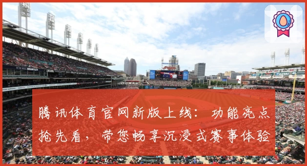 腾讯体育官网新版上线：功能亮点抢先看，带您畅享沉浸式赛事体验