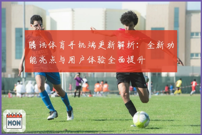 腾讯体育手机端更新解析：全新功能亮点与用户体验全面提升