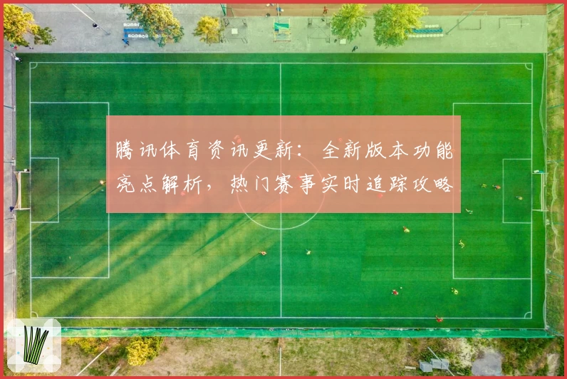 腾讯体育资讯更新：全新版本功能亮点解析，热门赛事实时追踪攻略大揭秘