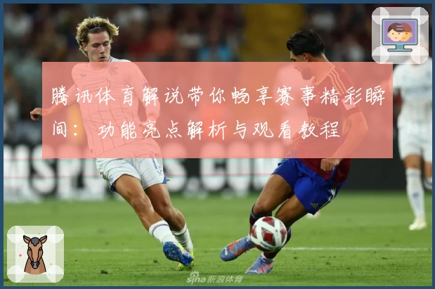 腾讯体育解说带你畅享赛事精彩瞬间:功能亮点解析与观看教程