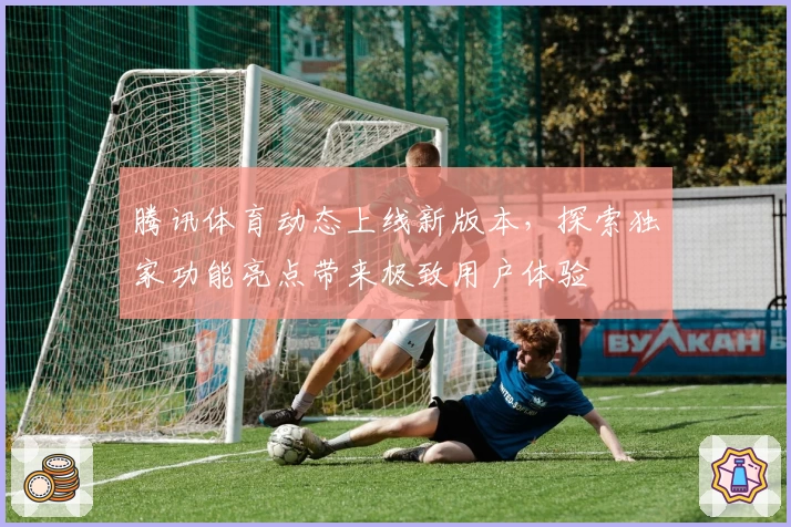 腾讯体育动态上线新版本，探索独家功能亮点带来极致用户体验